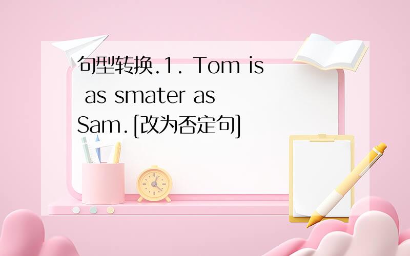 句型转换.1. Tom is as smater as Sam.[改为否定句]