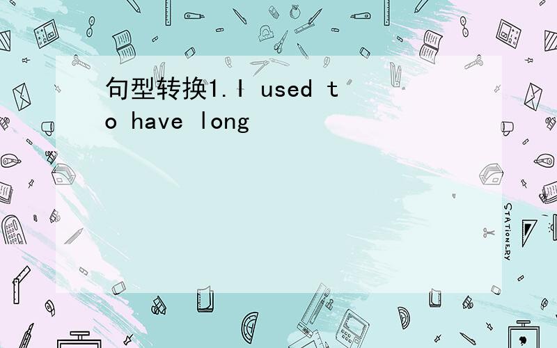 句型转换1.I used to have long