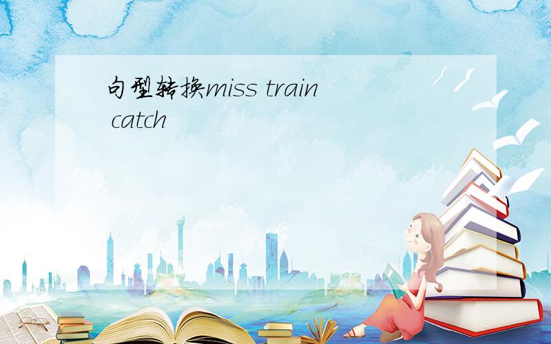 句型转换miss train catch