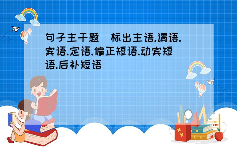 句子主干题(标出主语.谓语.宾语.定语.偏正短语.动宾短语.后补短语)