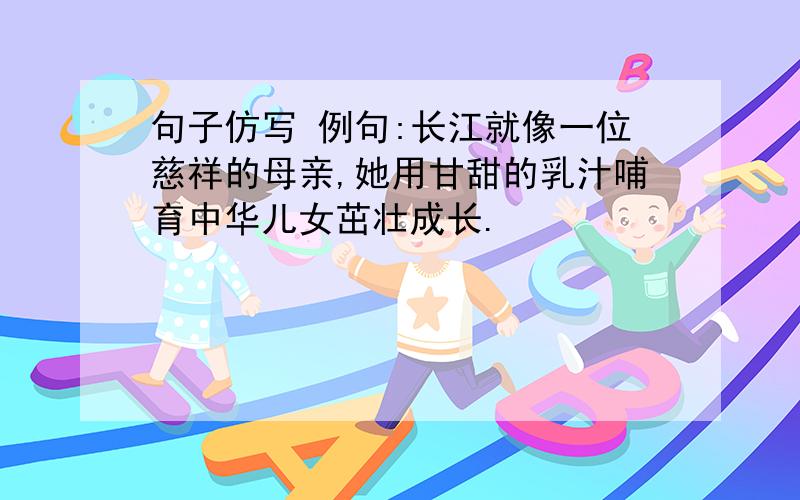 句子仿写 例句:长江就像一位慈祥的母亲,她用甘甜的乳汁哺育中华儿女茁壮成长.