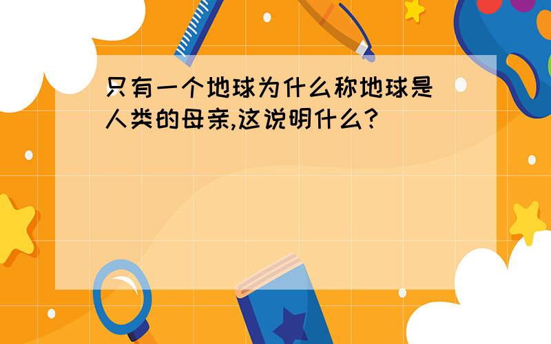 只有一个地球为什么称地球是 人类的母亲,这说明什么?