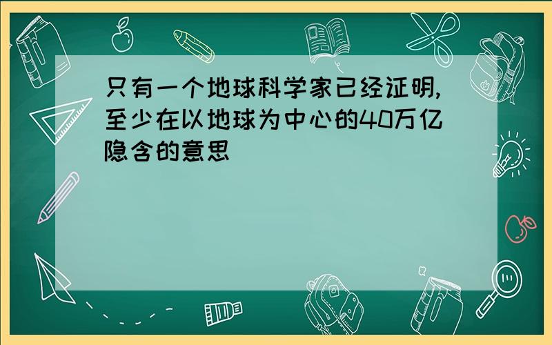 只有一个地球科学家已经证明,至少在以地球为中心的40万亿隐含的意思