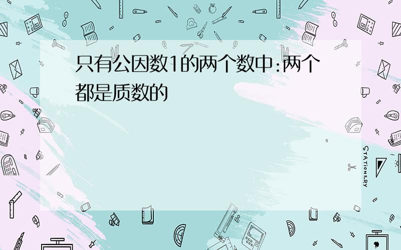 只有公因数1的两个数中:两个都是质数的