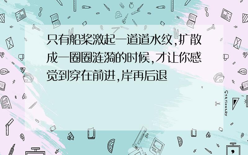 只有船桨激起一道道水纹,扩散成一圈圈涟漪的时候,才让你感觉到穿在前进,岸再后退