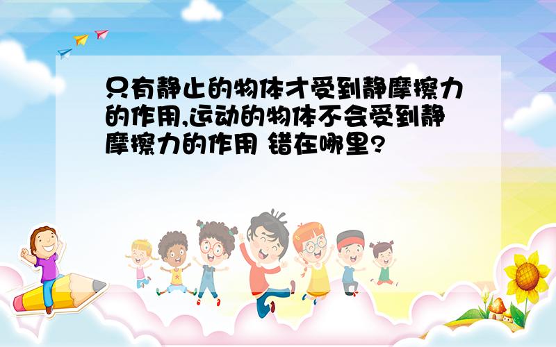 只有静止的物体才受到静摩擦力的作用,运动的物体不会受到静摩擦力的作用 错在哪里?