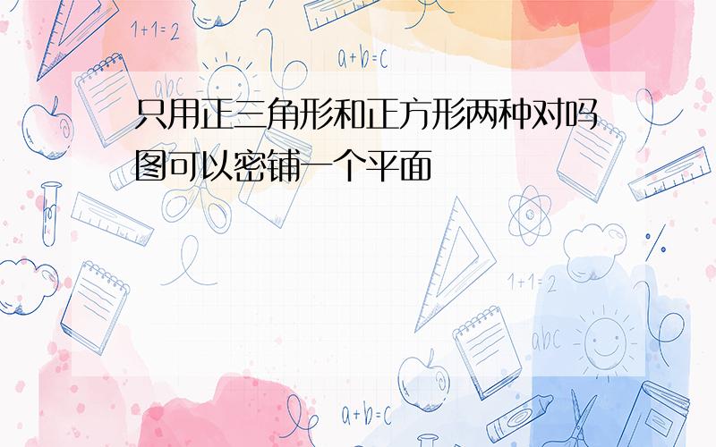 只用正三角形和正方形两种对吗图可以密铺一个平面