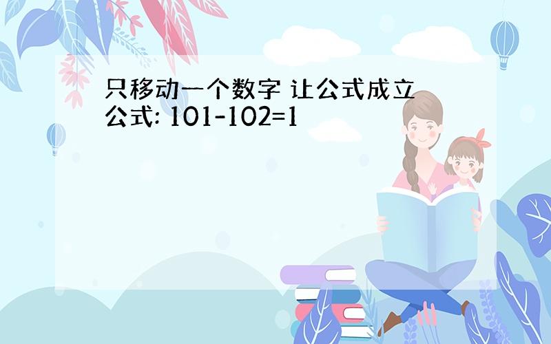 只移动一个数字 让公式成立 公式: 101-102=1