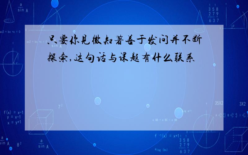 只要你见微知著善于发问并不断探索,这句话与课题有什么联系