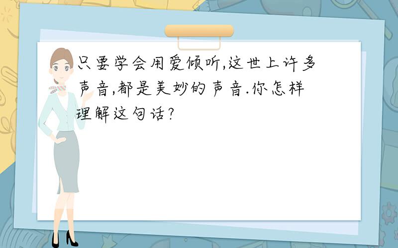 只要学会用爱倾听,这世上许多声音,都是美妙的声音.你怎样理解这句话?