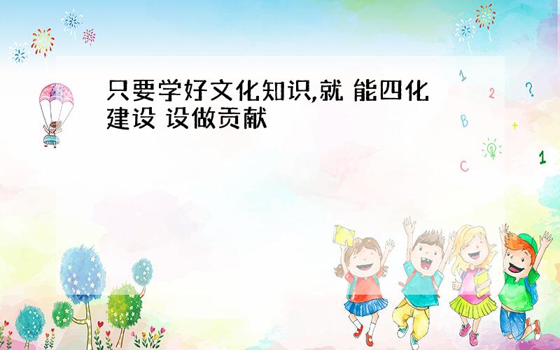 只要学好文化知识,就 能四化建设 设做贡献