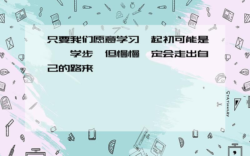 只要我们愿意学习,起初可能是邯郸学步,但慢慢一定会走出自己的路来