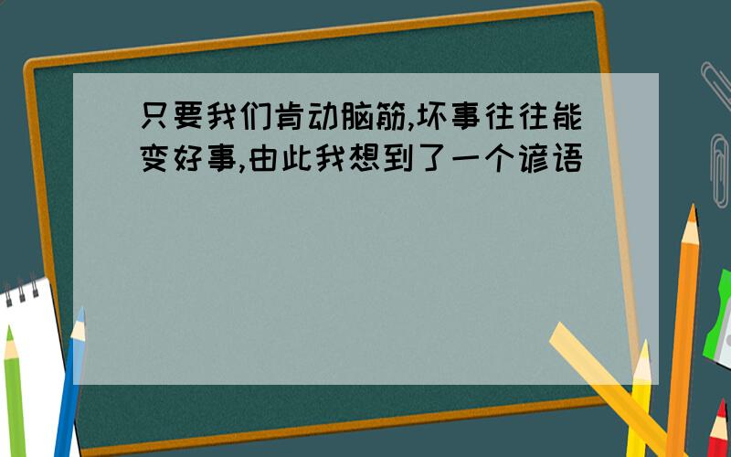 只要我们肯动脑筋,坏事往往能变好事,由此我想到了一个谚语