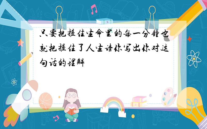 只要把握住生命里的每一分钟也就把握住了人生请你写出你对这句话的理解