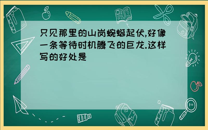 只见那里的山岗蜿蜒起伏,好像一条等待时机腾飞的巨龙.这样写的好处是