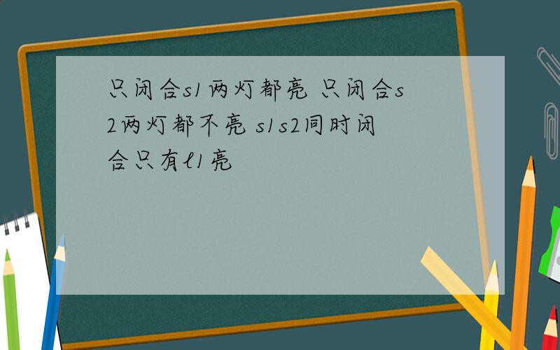 只闭合s1两灯都亮 只闭合s2两灯都不亮 s1s2同时闭合只有l1亮