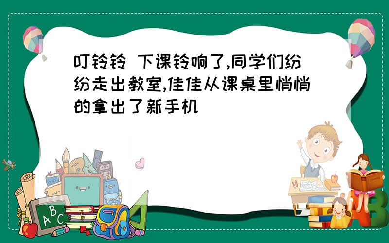 叮铃铃 下课铃响了,同学们纷纷走出教室,佳佳从课桌里悄悄的拿出了新手机