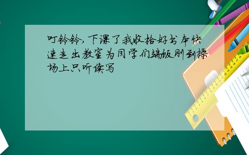 叮铃铃,下课了我收拾好书本快速走出教室为同学们端饭刚到操场上只听续写