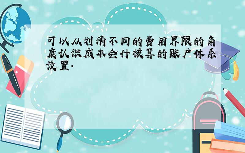 可以从划清不同的费用界限的角度认识成本会计核算的账户体系设置.