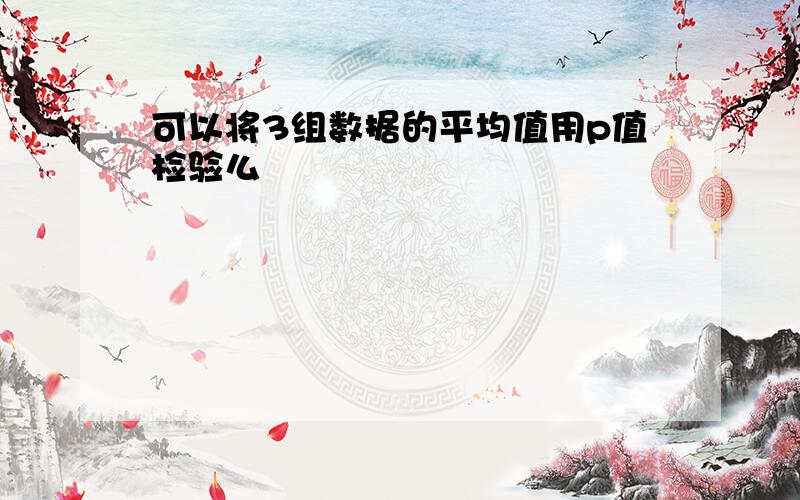 可以将3组数据的平均值用p值检验么