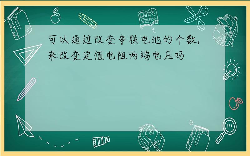 可以通过改变串联电池的个数,来改变定值电阻两端电压吗