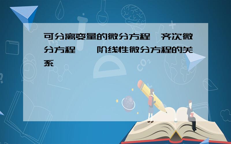 可分离变量的微分方程,齐次微分方程,一阶线性微分方程的关系