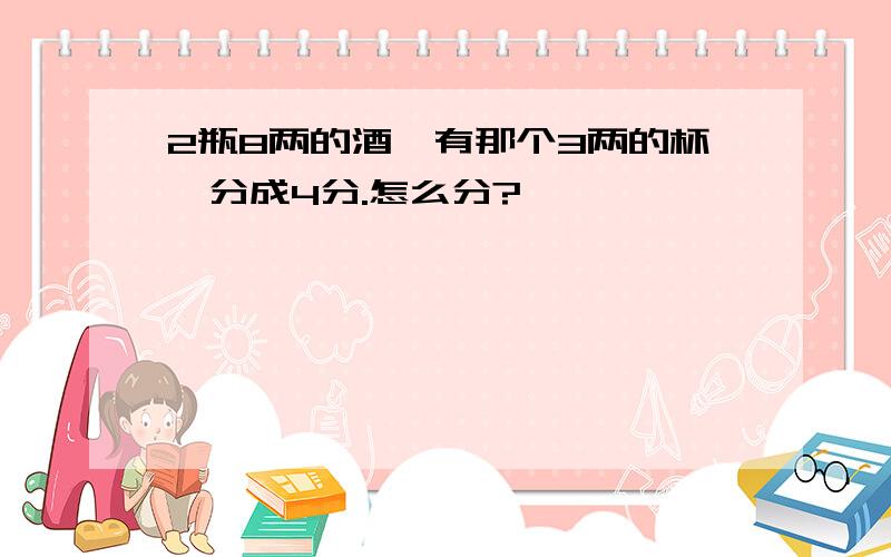 2瓶8两的酒,有那个3两的杯,分成4分.怎么分?