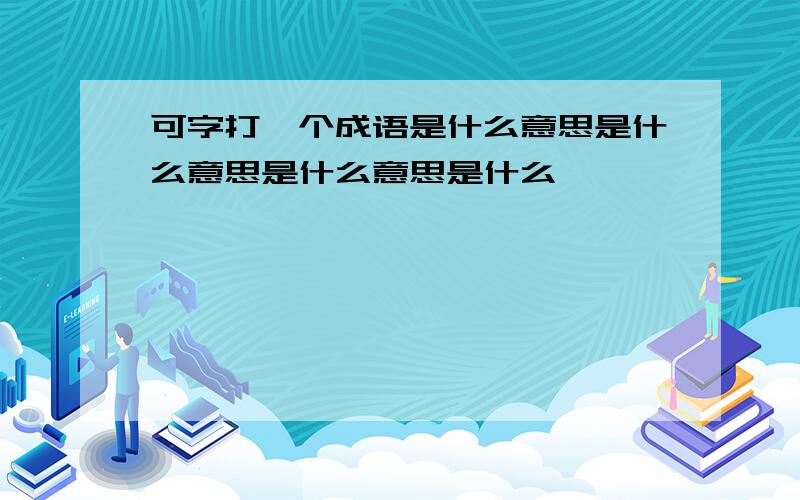 可字打一个成语是什么意思是什么意思是什么意思是什么