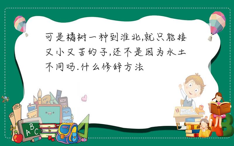 可是橘树一种到淮北,就只能接又小又苦的子,还不是因为水土不同吗.什么修辞方法