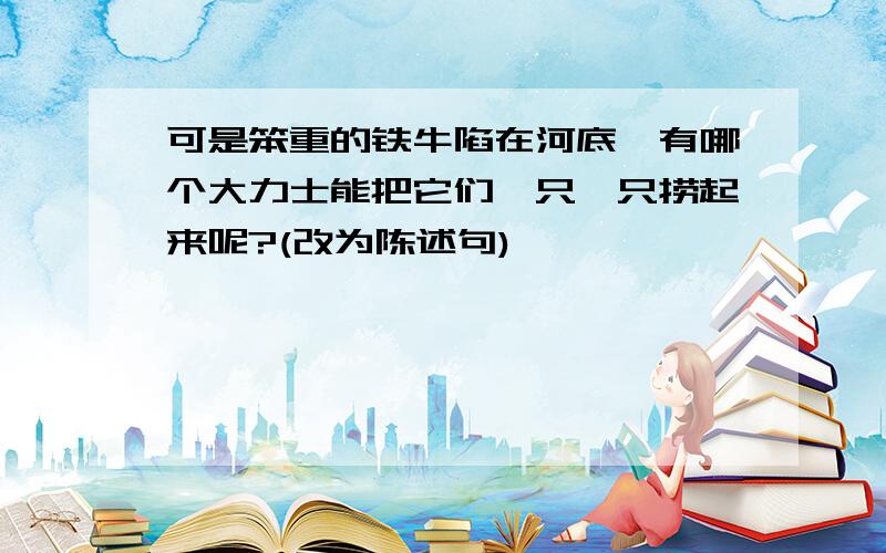 可是笨重的铁牛陷在河底,有哪个大力士能把它们一只一只捞起来呢?(改为陈述句)