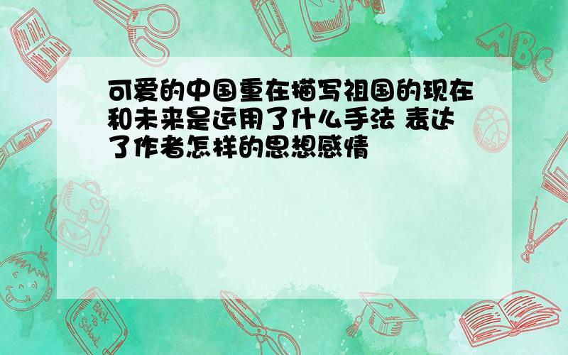 可爱的中国重在描写祖国的现在和未来是运用了什么手法 表达了作者怎样的思想感情