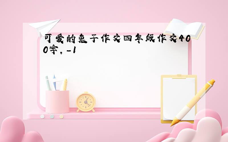 可爱的兔子作文四年级作文400字,-1