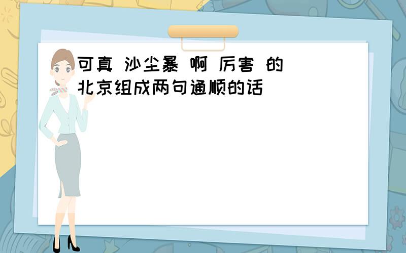 可真 沙尘暴 啊 厉害 的 北京组成两句通顺的话