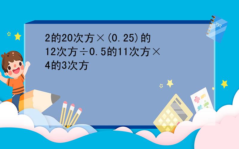 2的20次方×(0.25)的12次方÷0.5的11次方×4的3次方