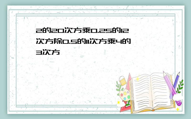 2的20次方乘0.25的12次方除0.5的11次方乘4的3次方