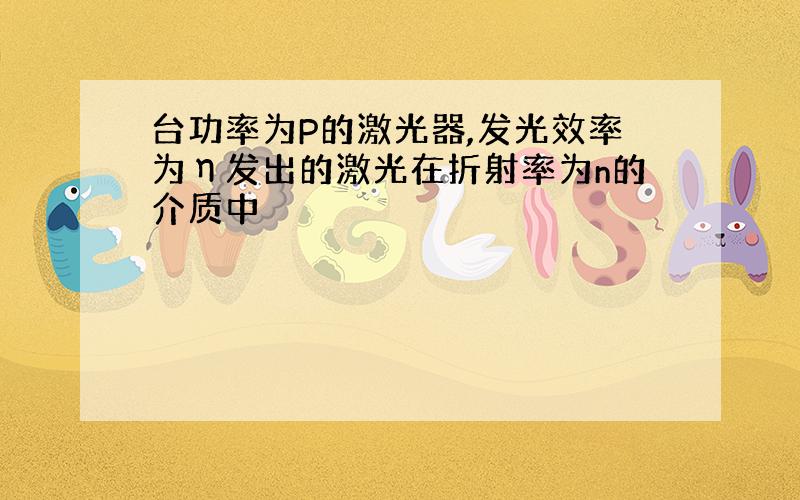 台功率为P的激光器,发光效率为η发出的激光在折射率为n的介质中