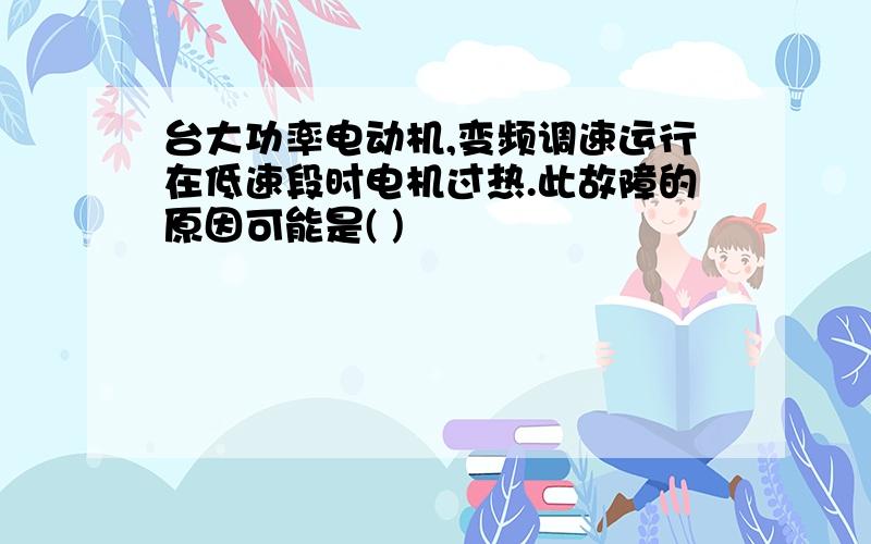 台大功率电动机,变频调速运行在低速段时电机过热.此故障的原因可能是( )