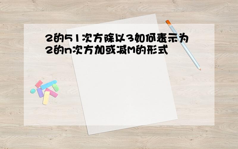 2的51次方除以3如何表示为2的n次方加或减M的形式