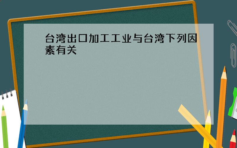 台湾出口加工工业与台湾下列因素有关