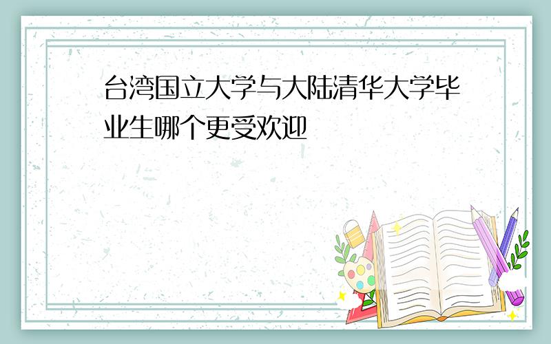 台湾国立大学与大陆清华大学毕业生哪个更受欢迎