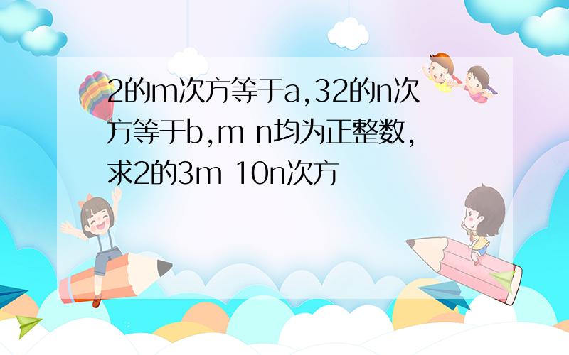 2的m次方等于a,32的n次方等于b,m n均为正整数,求2的3m 10n次方