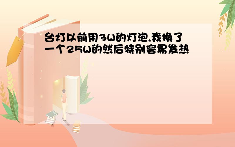 台灯以前用3W的灯泡,我换了一个25W的然后特别容易发热