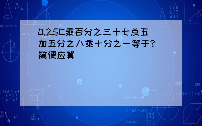 0.25C乘百分之三十七点五加五分之八乘十分之一等于? 简便应算