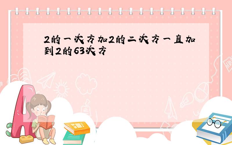 2的一次方加2的二次方一直加到2的63次方