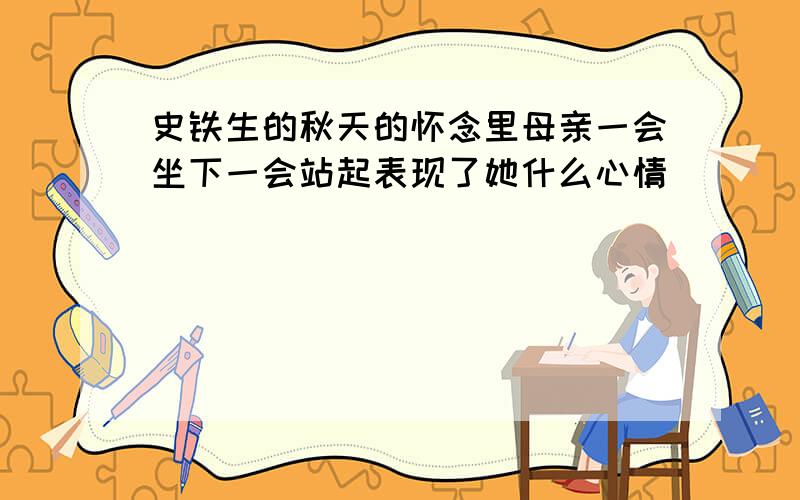 史铁生的秋天的怀念里母亲一会坐下一会站起表现了她什么心情