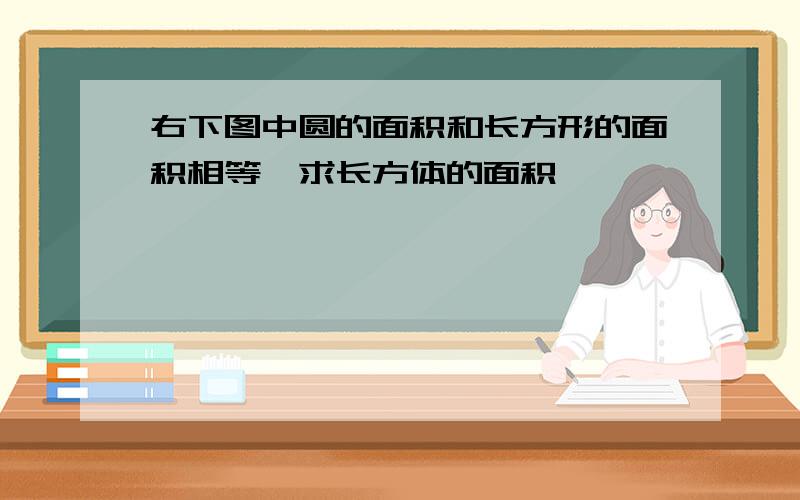 右下图中圆的面积和长方形的面积相等,求长方体的面积