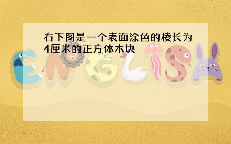 右下图是一个表面涂色的棱长为4厘米的正方体木块