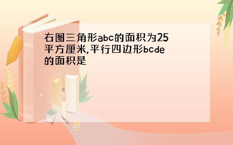 右图三角形abc的面积为25平方厘米,平行四边形bcde的面积是