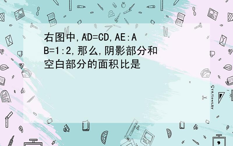 右图中,AD=CD,AE:AB=1:2,那么,阴影部分和空白部分的面积比是