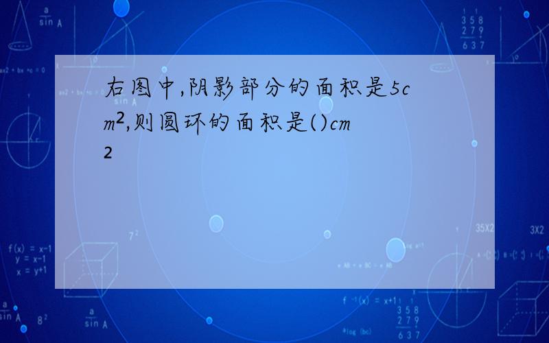 右图中,阴影部分的面积是5cm²,则圆环的面积是()cm²